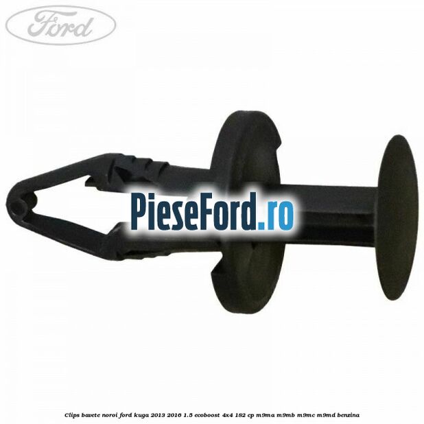 Clips bavete noroi Ford Kuga 2013-2016 1.5 EcoBoost 4x4 182 cp Clips bavete noroi Ford Kuga 2013-2016 1.5 EcoBoost 4x4 182 cp M9MA, M9MB, M9MC, M9MD benzina