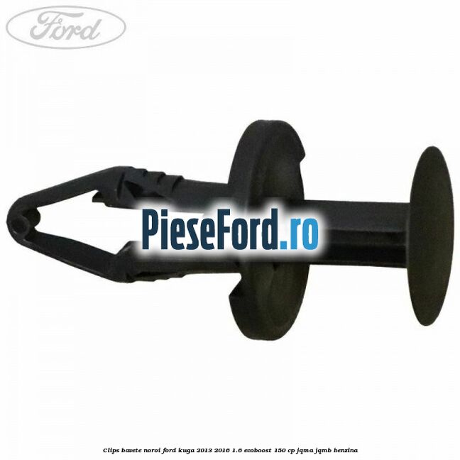 Clips bavete noroi Ford Kuga 2013-2016 1.6 EcoBoost 150 cp Clips bavete noroi Ford Kuga 2013-2016 1.6 EcoBoost 150 cp JQMA, JQMB benzina