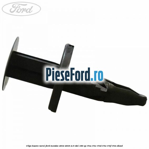 Clips bavete noroi Ford Mondeo 2014-2018 2.0 TDCi 150 cp Clips bavete noroi Ford Mondeo 2014-2018 2.0 TDCi 150 cp T7CA, T7CC, T7CD, T7CE, T7CF, T7CN diesel