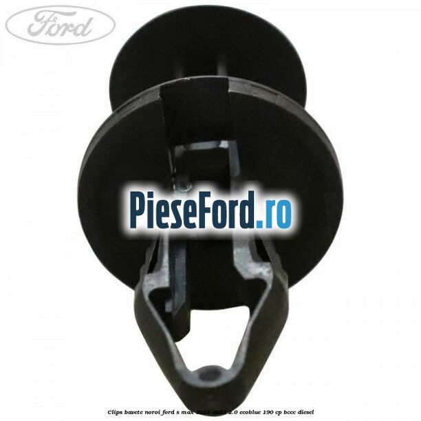 Clips bavete noroi Ford S-Max 2015-2023 2.0 EcoBlue 190 cp BCCC diesel
