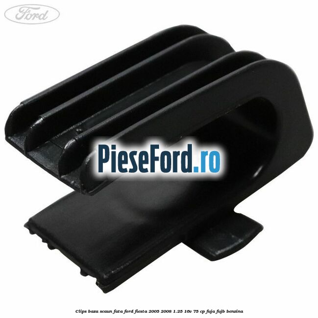 Clips baza scaun fata Ford Fiesta 2005-2008 1.25 16V 75 cp FUJA, FUJB benzina