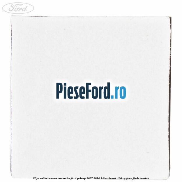 Clips cablu camera marsarier Ford Galaxy 2007-2014 1.6 EcoBoost 160 cp JTWA, JTWB benzina