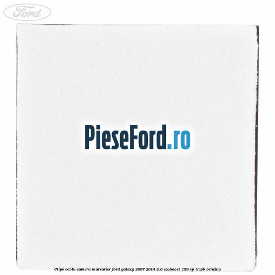 Clips cablu camera marsarier Ford Galaxy 2007-2014 2.0 EcoBoost 199 cp TNWB benzina