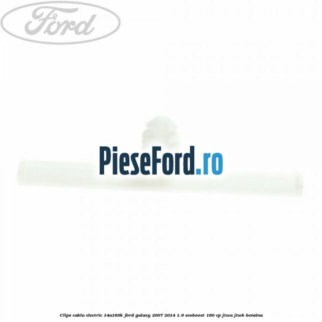 Clips cablu electric 14A163K Ford Galaxy 2007-2014 1.6 EcoBoost 160 cp JTWA, JTWB benzina