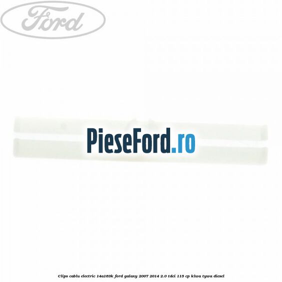 Clips cablu electric 14A163K Ford Galaxy 2007-2014 2.0 TDCi 115 cp KLWA, TYWA diesel