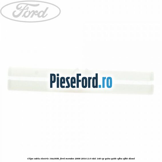 Clips cablu electric 14A163K Ford Mondeo 2008-2014 2.0 TDCi 140 cp QXBA, QXBB, UFBA, UFBB diesel