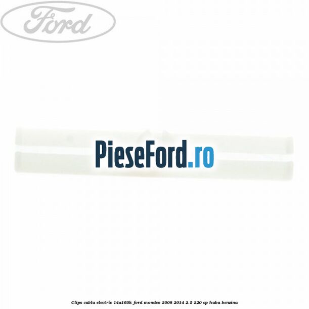Clips cablu electric 14A163K Ford Mondeo 2008-2014 2.5 220 cp Clips cablu electric 14A163K Ford Mondeo 2008-2014 2.5 220 cp HUBA benzina