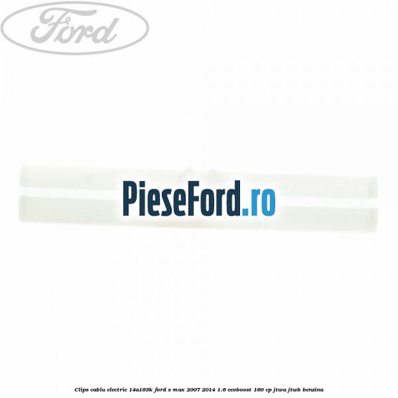 Clips cablu electric 14A163K Ford S-Max 2007-2014 1.6 EcoBoost 160 cp JTWA, JTWB benzina