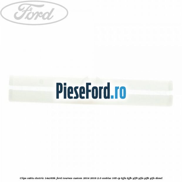 Clips cablu electric 14A163K Ford Tourneo Custom 2014-2018 2.0 EcoBlue 105 cp BJFA, BJFB, YLF6, YLFA, YLFB, YLFS diesel