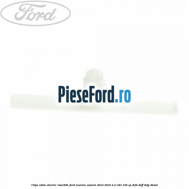 Clips cablu electric 14A163K Ford Tourneo Custom 2014-2018 2.2 TDCi 100 cp DRF4, DRFF, DRFG diesel