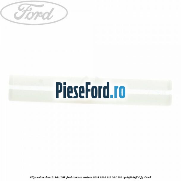 Clips cablu electric 14A163K Ford Tourneo Custom 2014-2018 2.2 TDCi 100 cp DRF4, DRFF, DRFG diesel
