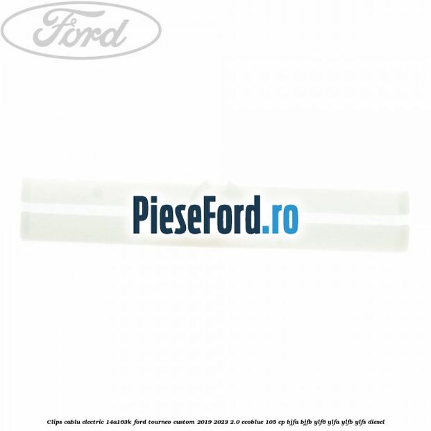 Clips cablu electric 14A163K Ford Tourneo Custom 2019-2023 2.0 EcoBlue 105 cp BJFA, BJFB, YLF6, YLFA, YLFB, YLFS diesel