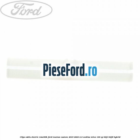 Clips cablu electric 14A163K Ford Tourneo Custom 2019-2023 2.0 EcoBlue mHEV 130 cp BKFC, BKFD Hybrid