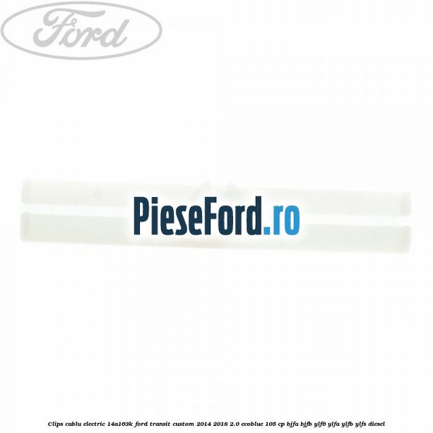 Clips cablu electric 14A163K Ford Transit Custom 2014-2018 2.0 EcoBlue 105 cp BJFA, BJFB, YLF6, YLFA, YLFB, YLFS diesel