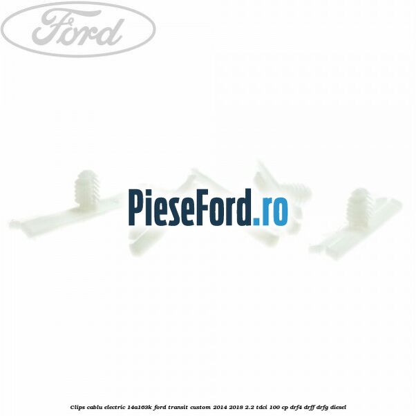 Clips cablu electric 14A163K Ford Transit Custom 2014-2018 2.2 TDCi 100 cp DRF4, DRFF, DRFG diesel