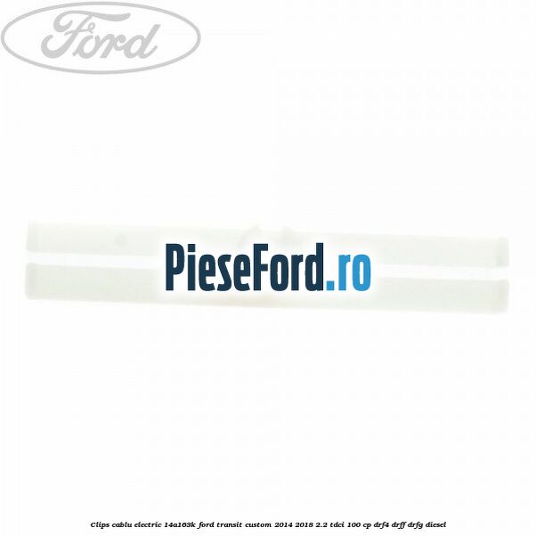 Clips cablu electric 14A163K Ford Transit Custom 2014-2018 2.2 TDCi 100 cp DRF4, DRFF, DRFG diesel