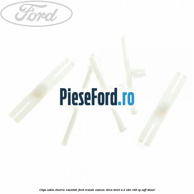 Clips cablu electric 14A163K Ford Transit Custom 2014-2018 2.2 TDCi 155 cp Clips cablu electric 14A163K Ford Transit Custom 2014-2018 2.2 TDCi 155 cp CVFF diesel