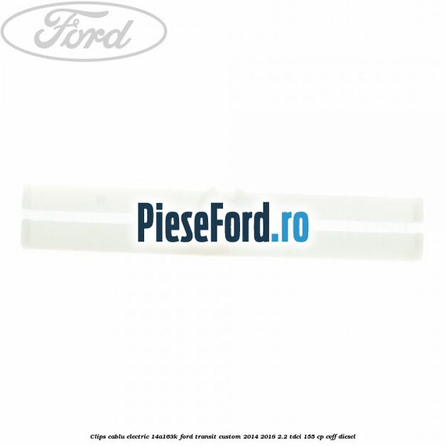 Clips cablu electric 14A163K Ford Transit Custom 2014-2018 2.2 TDCi 155 cp Clips cablu electric 14A163K Ford Transit Custom 2014-2018 2.2 TDCi 155 cp CVFF diesel