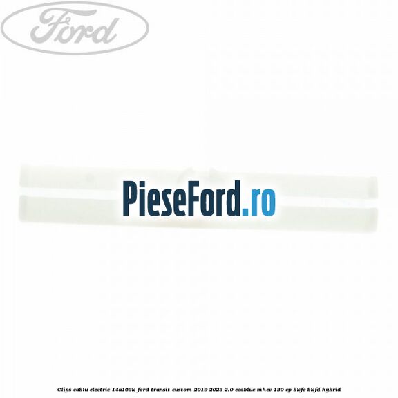 Clips cablu electric 14A163K Ford Transit Custom 2019-2023 2.0 EcoBlue mHEV 130 cp Clips cablu electric 14A163K Ford Transit Custom 2019-2023 2.0 EcoBlue mHEV 130 cp BKFC, BKFD Hybrid