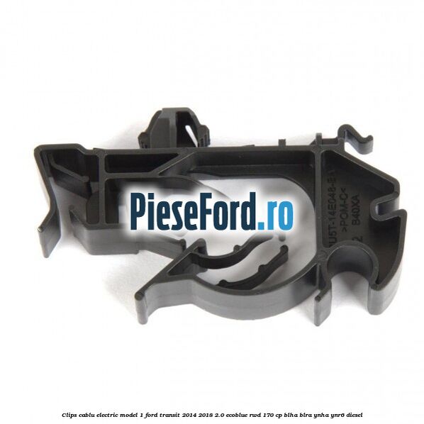 Clips cablu electric model 1 Ford Transit 2014-2018 2.0 EcoBlue RWD 170 cp BLHA, BLRA, YNHA, YNR6 diesel