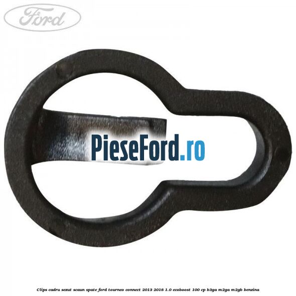 Clips cadru sezut scaun spate Ford Tourneo Connect 2013-2018 1.0 EcoBoost 100 cp Clips cadru sezut scaun spate Ford Tourneo Connect 2013-2018 1.0 EcoBoost 100 cp B3GA, M2GA, M2GB benzina