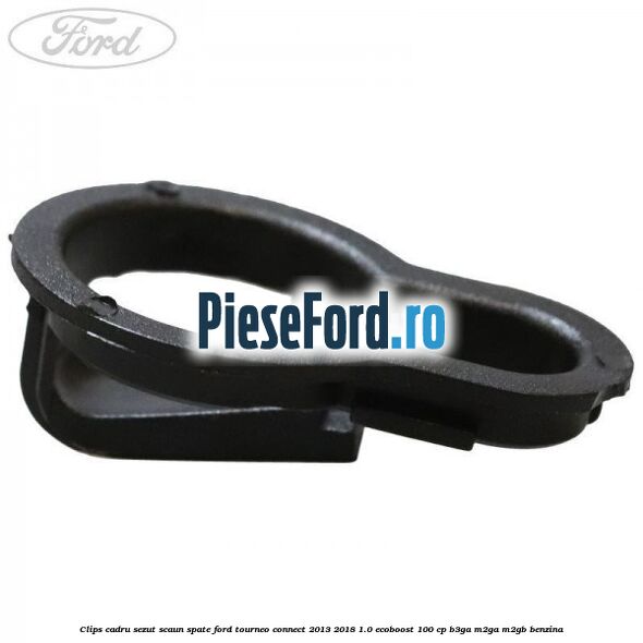 Clips cadru sezut scaun spate Ford Tourneo Connect 2013-2018 1.0 EcoBoost 100 cp Clips cadru sezut scaun spate Ford Tourneo Connect 2013-2018 1.0 EcoBoost 100 cp B3GA, M2GA, M2GB benzina