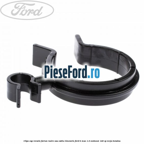 Clips cap rotativ furtun racire sau cablu timonerie Ford B-Max 1.0 EcoBoost 120 cp M1JA benzina