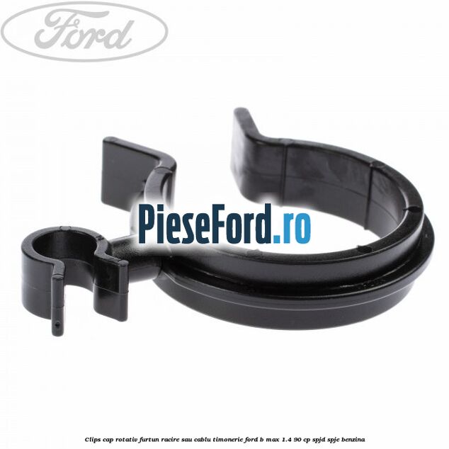 Clips cap rotativ furtun racire sau cablu timonerie Ford B-Max 1.4 90 cp SPJD, SPJE benzina