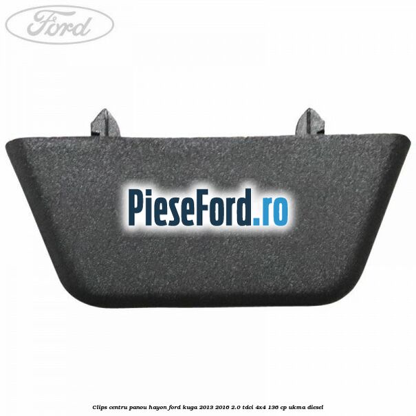 Clips centru panou hayon Ford Kuga 2013-2016 2.0 TDCi 4x4 136 cp UKMA diesel