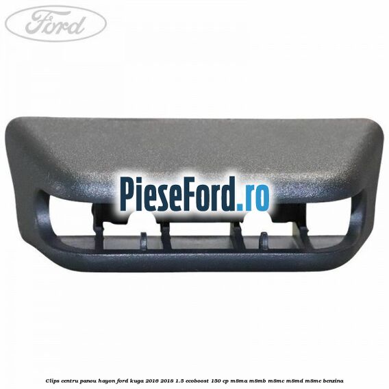 Clips centru panou hayon Ford Kuga 2016-2018 1.5 EcoBoost 150 cp Clips centru panou hayon Ford Kuga 2016-2018 1.5 EcoBoost 150 cp M8MA, M8MB, M8MC, M8MD, M8ME benzina