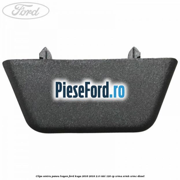 Clips centru panou hayon Ford Kuga 2016-2018 2.0 TDCi 120 cp XRMA, XRMB, XRMC diesel