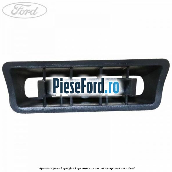 Clips centru panou hayon Ford Kuga 2016-2018 2.0 TDCi 150 cp Clips centru panou hayon Ford Kuga 2016-2018 2.0 TDCi 150 cp T7MB, T7MA diesel