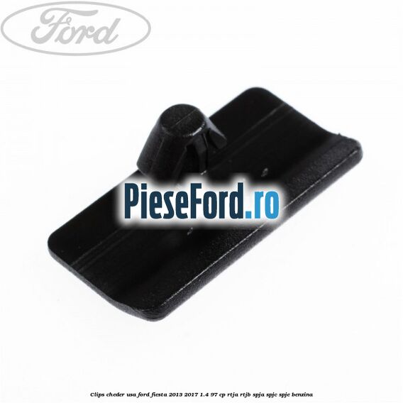 Clips cheder usa Ford Fiesta 2013-2017 1.4 97 cp RTJA, RTJB, SPJA, SPJC, SPJE benzina
