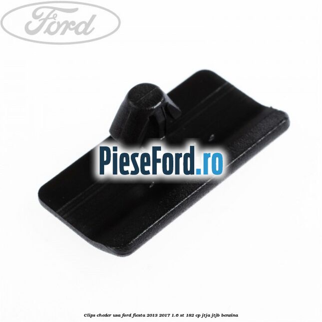 Clips cheder usa Ford Fiesta 2013-2017 1.6 ST 182 cp JTJA, JTJB benzina