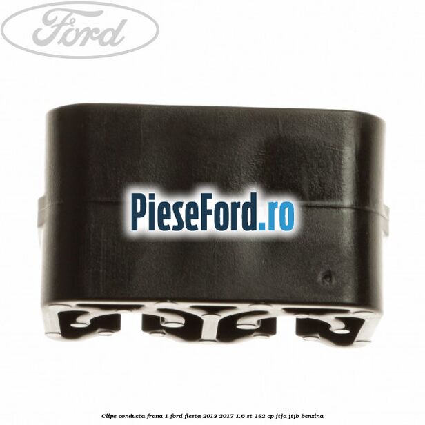 Clips conducta frana 1 Ford Fiesta 2013-2017 1.6 ST 182 cp JTJA, JTJB benzina