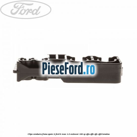 Clips conducta frana spate 2 Ford B-Max 1.0 EcoBoost 100 cp SFJA, SFJB, SFJC, SFJD benzina