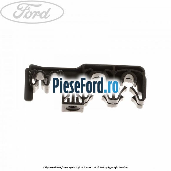 Clips conducta frana spate 2 Ford B-Max 1.6 Ti 105 cp IQJA, IQJC benzina