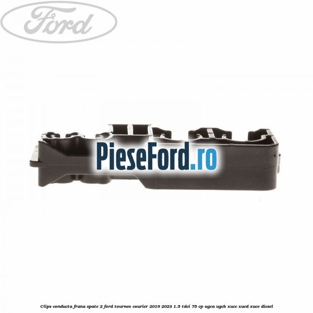 Clips conducta frana spate 2 Ford Tourneo Courier 2019-2023 1.5 TDCi 75 cp UGCA, UGCB, XUCC, XUCD, XUCE, diesel