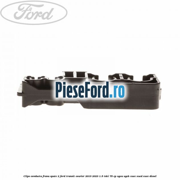 Clips conducta frana spate 2 Ford Transit Courier 2019-2023 1.5 TDCi 75 cp UGCA, UGCB, XUCC, XUCD, XUCE diesel