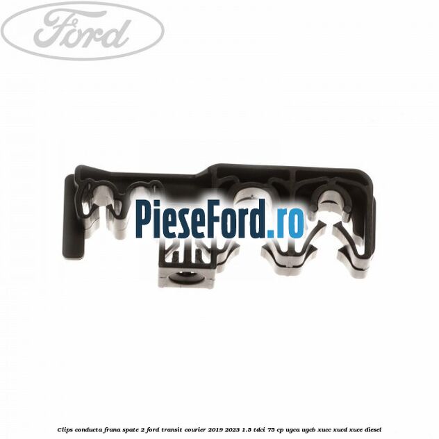Clips conducta frana spate 2 Ford Transit Courier 2019-2023 1.5 TDCi 75 cp UGCA, UGCB, XUCC, XUCD, XUCE diesel