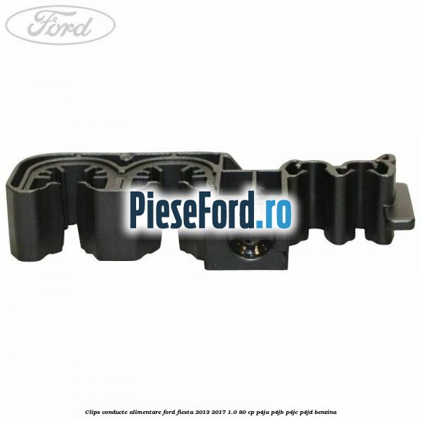 Clips conducte alimentare Ford Fiesta 2013-2017 1.0 80 cp Clips conducte alimentare Ford Fiesta 2013-2017 1.0 80 cp P4JA, P4JB, P4JC, P4JD benzina