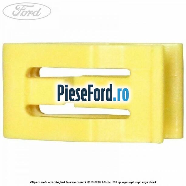 Clips consola centrala Ford Tourneo Connect 2013-2018 1.5 TDCi 100 cp XVGA, XVGB, XVGC, XXGA diesel