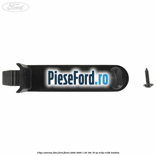 Clips covorase fata Ford Fiesta 2002-2005 1.25 16V 70 cp M7JA, M7JB benzina