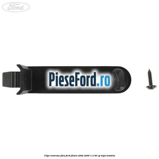 Clips covorase fata Ford Fiesta 2002-2005 1.3 60 cp BAJA benzina