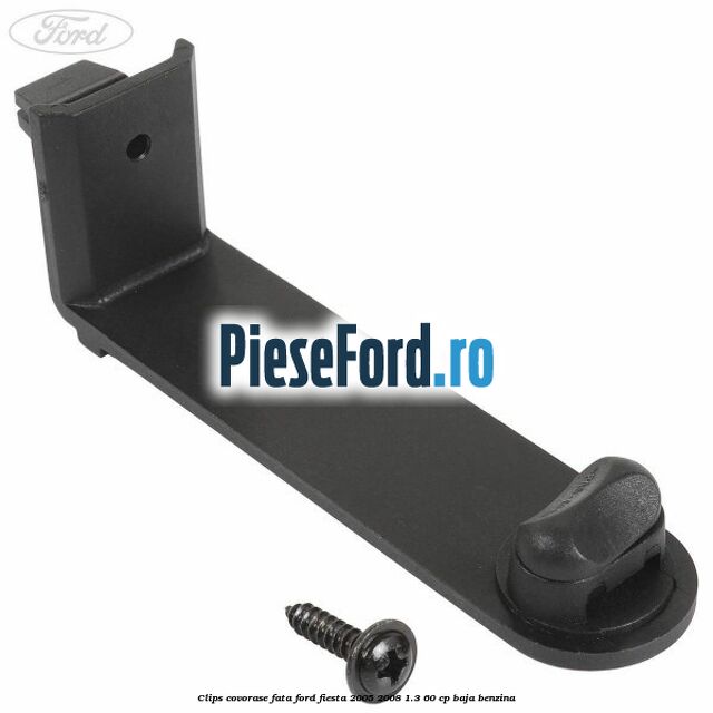 Clips covorase fata Ford Fiesta 2005-2008 1.3 60 cp BAJA benzina