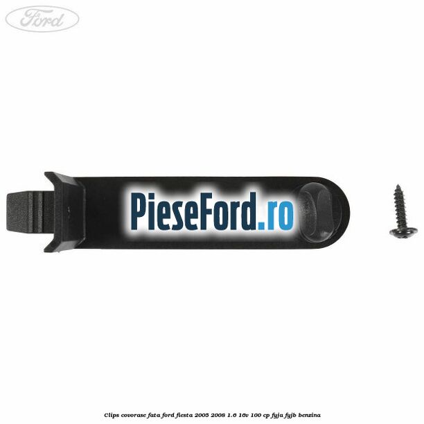 Clips covorase fata Ford Fiesta 2005-2008 1.6 16V 100 cp FYJA, FYJB benzina