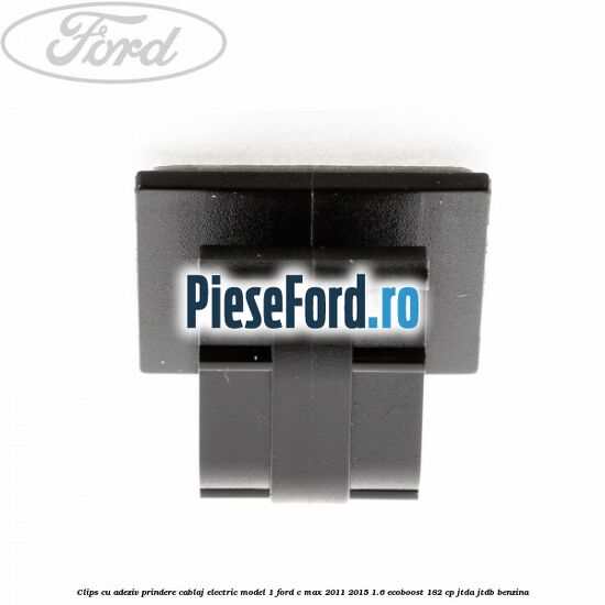 Clips cu adeziv prindere cablaj electric model 1 Ford C-Max 2011-2015 1.6 EcoBoost 182 cp JTDA, JTDB benzina