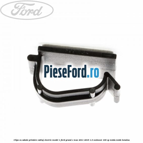 Clips cu adeziv prindere cablaj electric model 1 Ford Grand C-Max 2011-2015 1.0 EcoBoost 100 cp Clips cu adeziv prindere cablaj electric model 1 Ford Grand C-Max 2011-2015 1.0 EcoBoost 100 cp M2DA, M2DC benzina