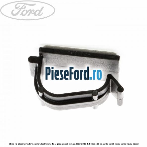 Clips cu adeziv prindere cablaj electric model 1 Ford Grand C-Max 2016-2020 1.5 TDCi 120 cp Clips cu adeziv prindere cablaj electric model 1 Ford Grand C-Max 2016-2020 1.5 TDCi 120 cp XWDA, XWDB, XWDC, XWDD, XWDE diesel