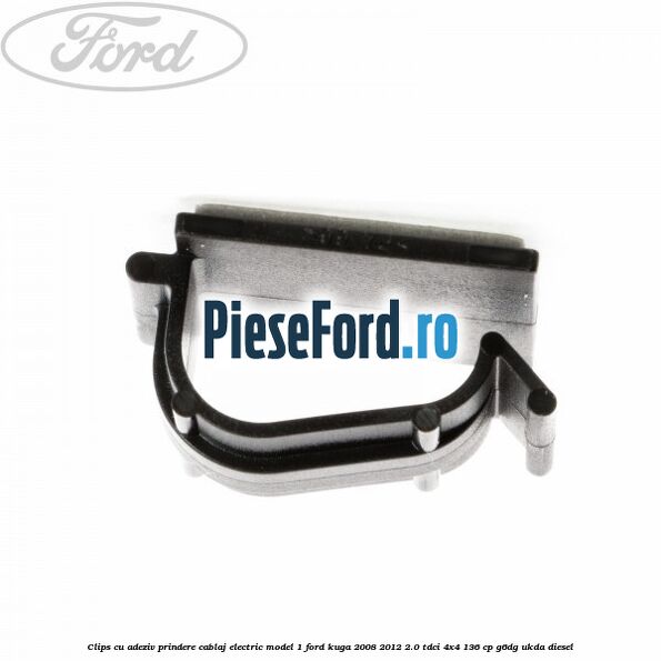 Clips cu adeziv prindere cablaj electric model 1 Ford Kuga 2008-2012 2.0 TDCi 4x4 136 cp G6DG, UKDA diesel